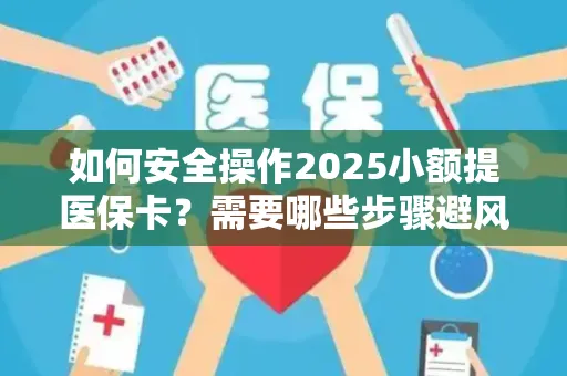 如何安全操作2025小额提医保卡？需要哪些步骤避风险？